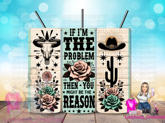 If Im The Problem You Might Be The Reason/ Tumbler/ or sublimation print